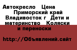 Автокресло › Цена ­ 6 000 - Приморский край, Владивосток г. Дети и материнство » Коляски и переноски   
